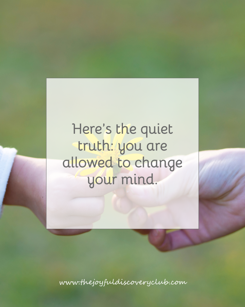 Here’s the quiet truth: you are allowed to change your mind.